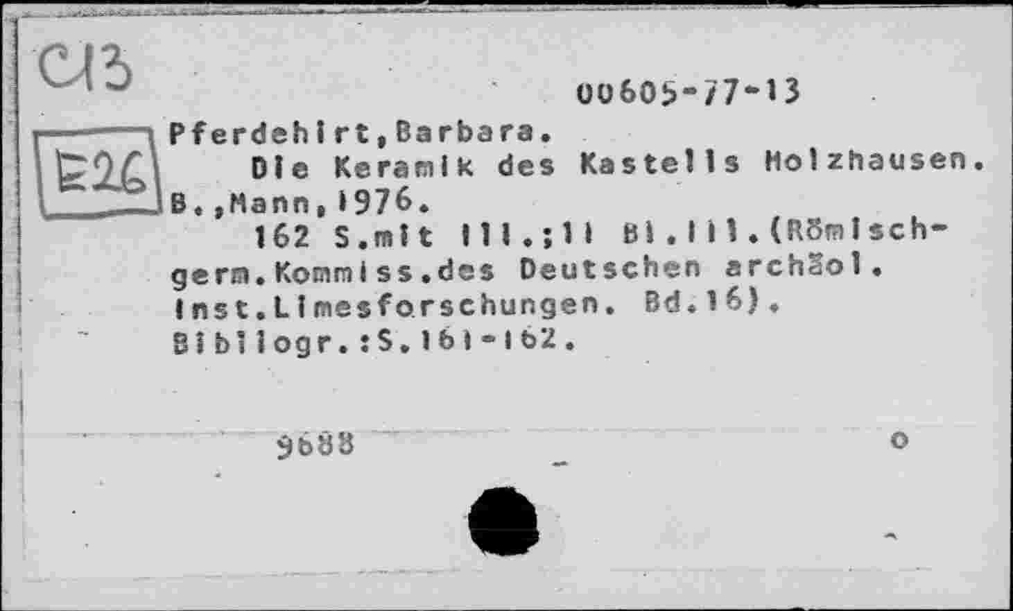 ﻿a d
00605-77-13
I--- \ Pferdehl rt, Barbara.
p ; öle Keramik des Kastells Holzhausen. "'J В. ,Mann, 1976.
162 S.mit lll.jll Bi.lil.(R3mlsch-gern.Komm Iss.des Deutschen archSol.
I ns t. LI mesf o.rschungen. Bd.16).
3lbliogr.:S.lbi-i62.
968a
о